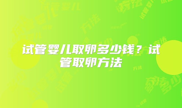 试管婴儿取卵多少钱？试管取卵方法