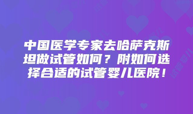 中国医学专家去哈萨克斯坦做试管如何？附如何选择合适的试管婴儿医院！