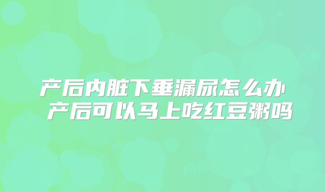 产后内脏下垂漏尿怎么办 产后可以马上吃红豆粥吗