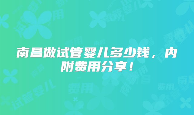 南昌做试管婴儿多少钱，内附费用分享！