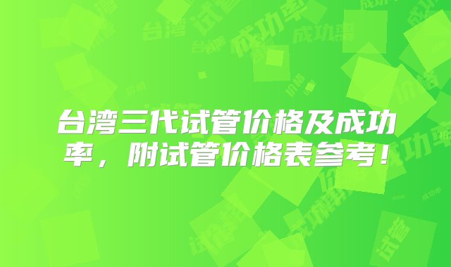 台湾三代试管价格及成功率，附试管价格表参考！