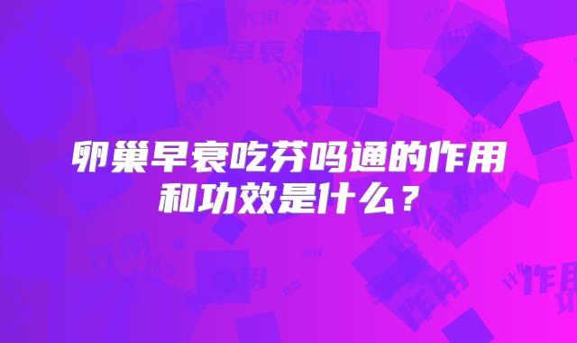 卵巢早衰吃芬吗通的作用和功效是什么？