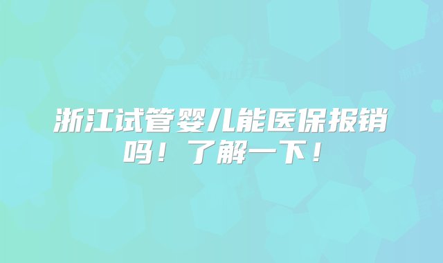 浙江试管婴儿能医保报销吗！了解一下！