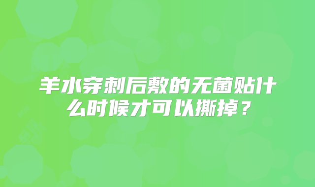 羊水穿刺后敷的无菌贴什么时候才可以撕掉？