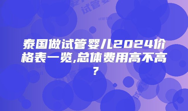 泰国做试管婴儿2024价格表一览,总体费用高不高？