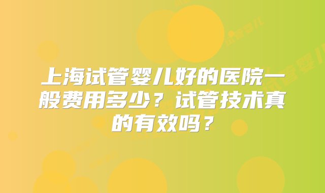 上海试管婴儿好的医院一般费用多少？试管技术真的有效吗？