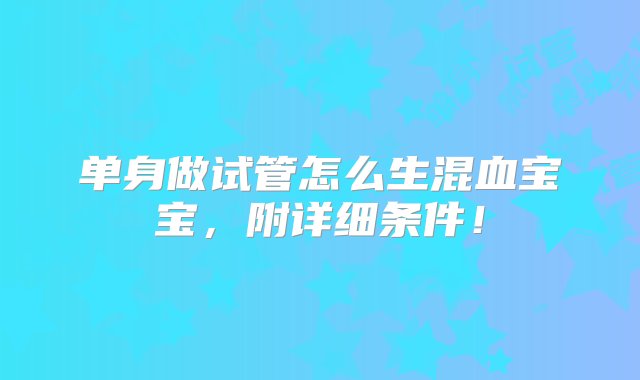 单身做试管怎么生混血宝宝，附详细条件！