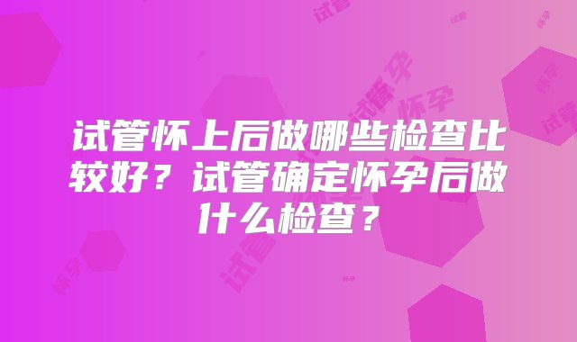 试管怀上后做哪些检查比较好？试管确定怀孕后做什么检查？