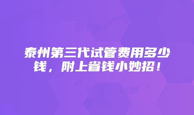 泰州第三代试管费用多少钱，附上省钱小妙招！