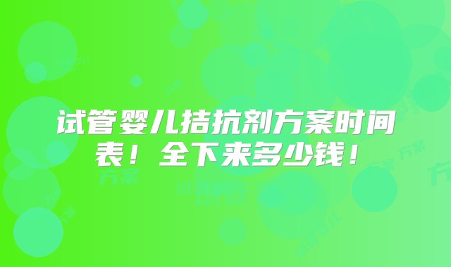 试管婴儿拮抗剂方案时间表！全下来多少钱！