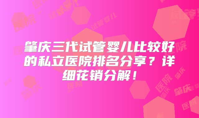 肇庆三代试管婴儿比较好的私立医院排名分享？详细花销分解！