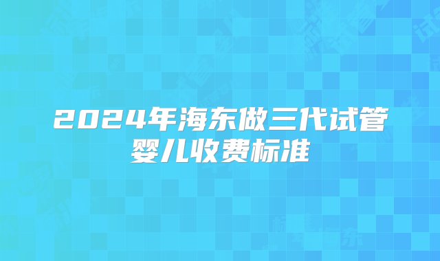 2024年海东做三代试管婴儿收费标准