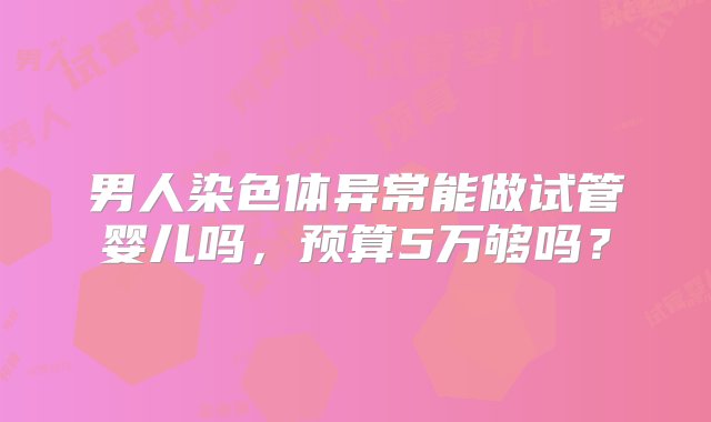 男人染色体异常能做试管婴儿吗，预算5万够吗？