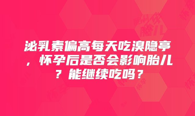 泌乳素偏高每天吃溴隐亭，怀孕后是否会影响胎儿？能继续吃吗？