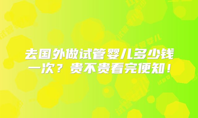 去国外做试管婴儿多少钱一次？贵不贵看完便知！