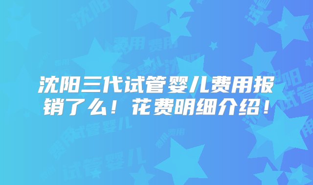 沈阳三代试管婴儿费用报销了么！花费明细介绍！