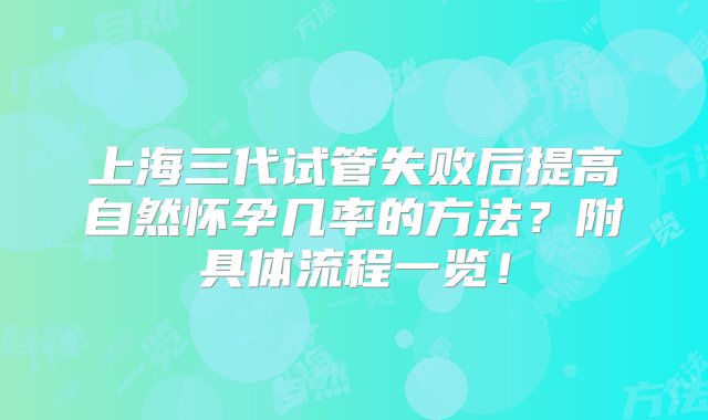 上海三代试管失败后提高自然怀孕几率的方法？附具体流程一览！