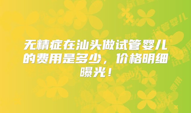 无精症在汕头做试管婴儿的费用是多少，价格明细曝光！