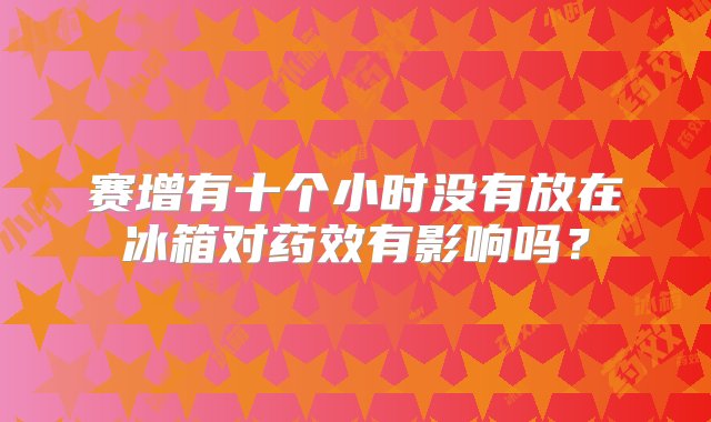 赛增有十个小时没有放在冰箱对药效有影响吗？