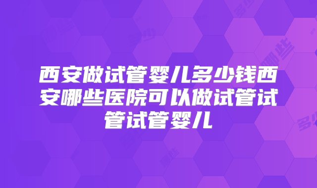 西安做试管婴儿多少钱西安哪些医院可以做试管试管试管婴儿