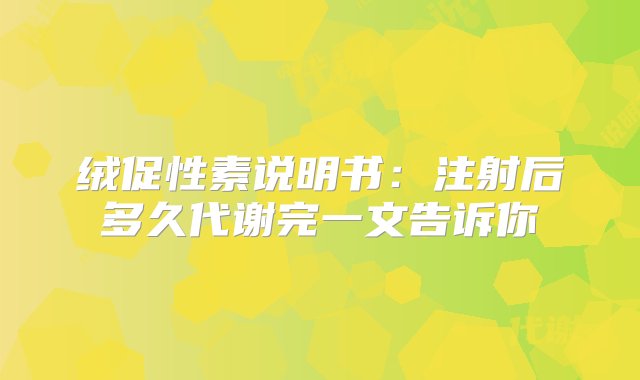 绒促性素说明书：注射后多久代谢完一文告诉你