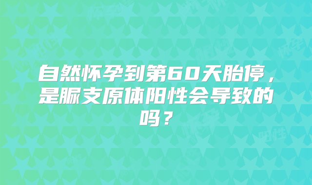 自然怀孕到第60天胎停，是脲支原体阳性会导致的吗？