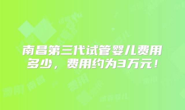 南昌第三代试管婴儿费用多少，费用约为3万元！