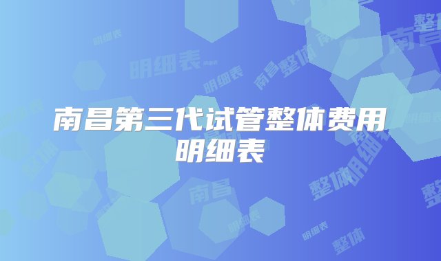 南昌第三代试管整体费用明细表