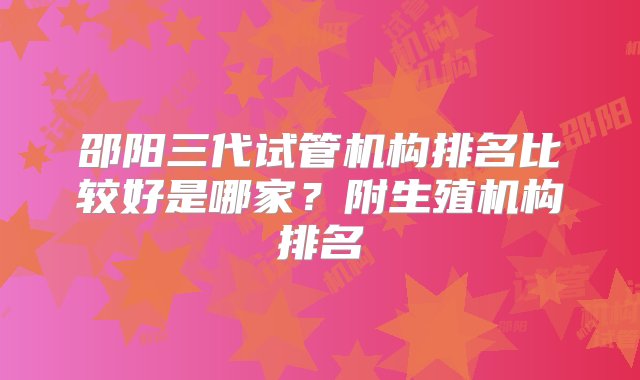 邵阳三代试管机构排名比较好是哪家？附生殖机构排名