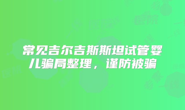 常见吉尔吉斯斯坦试管婴儿骗局整理，谨防被骗