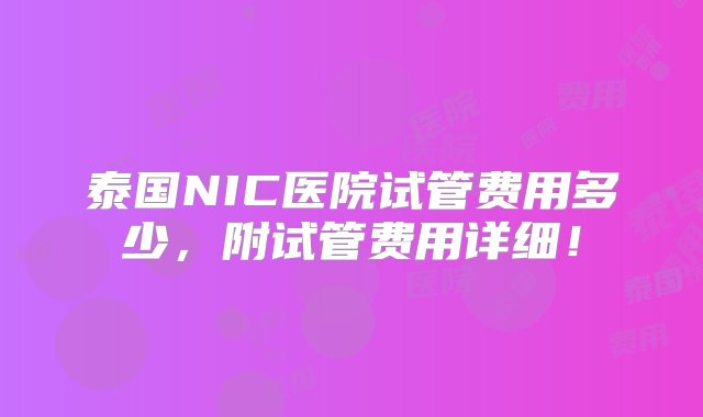 泰国NIC医院试管费用多少，附试管费用详细！