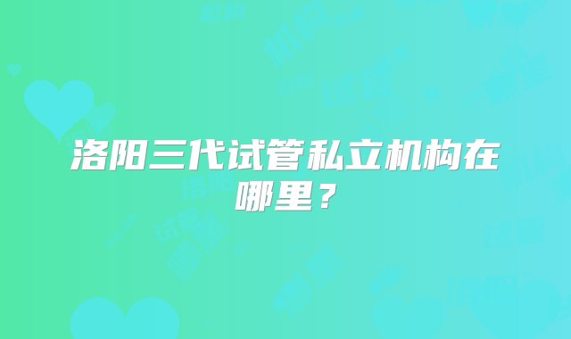 洛阳三代试管私立机构在哪里？