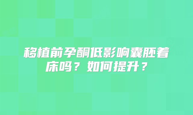 移植前孕酮低影响囊胚着床吗？如何提升？