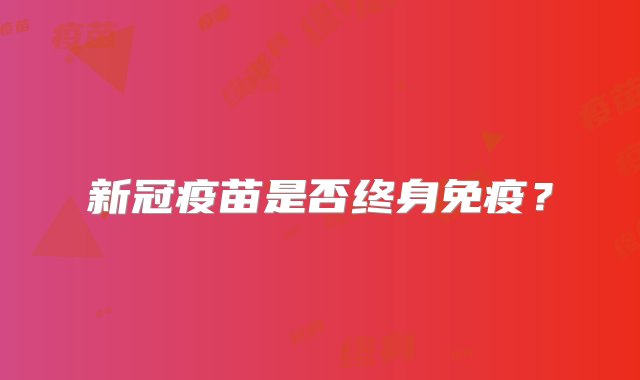 新冠疫苗是否终身免疫？