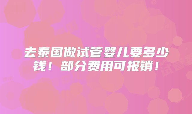 去泰国做试管婴儿要多少钱！部分费用可报销！