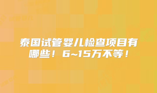 泰国试管婴儿检查项目有哪些！6~15万不等！