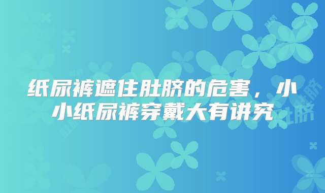 纸尿裤遮住肚脐的危害，小小纸尿裤穿戴大有讲究