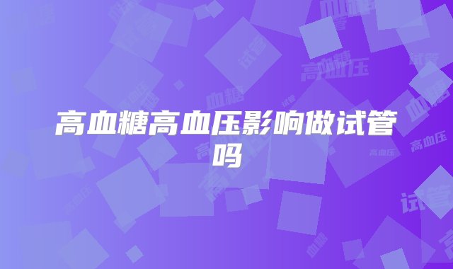 高血糖高血压影响做试管吗