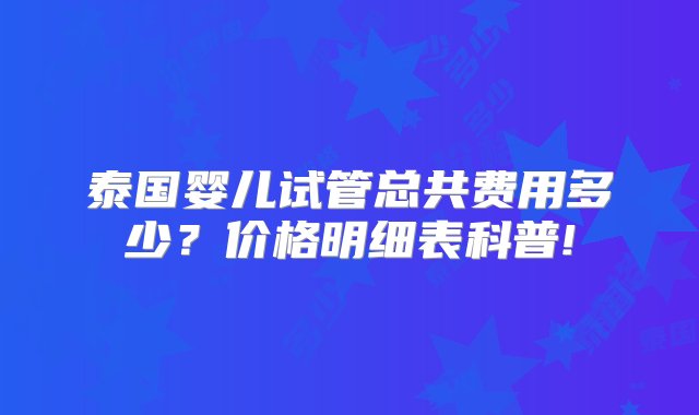 泰国婴儿试管总共费用多少？价格明细表科普!