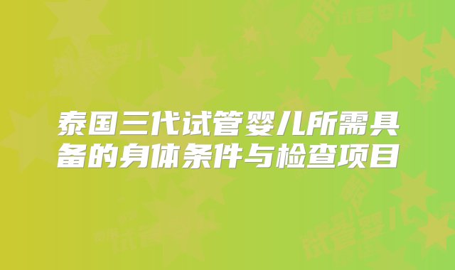 泰国三代试管婴儿所需具备的身体条件与检查项目