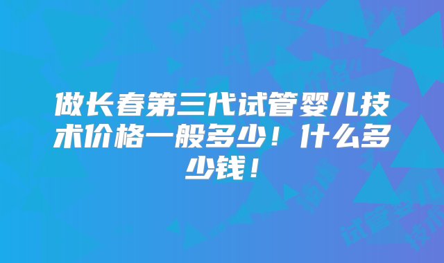 做长春第三代试管婴儿技术价格一般多少！什么多少钱！