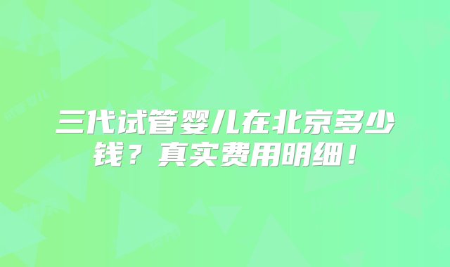 三代试管婴儿在北京多少钱？真实费用明细！