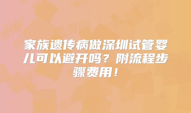 家族遗传病做深圳试管婴儿可以避开吗？附流程步骤费用！