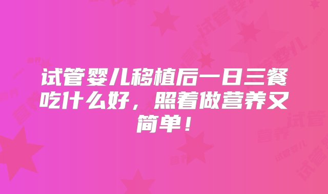 试管婴儿移植后一日三餐吃什么好，照着做营养又简单！