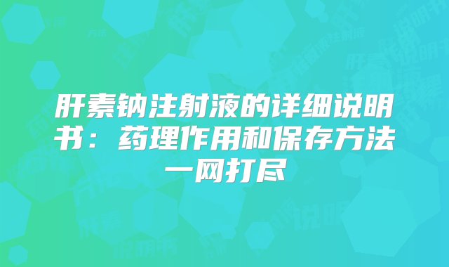 肝素钠注射液的详细说明书：药理作用和保存方法一网打尽