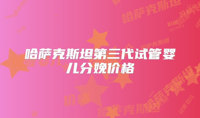 哈萨克斯坦第三代试管婴儿分娩价格