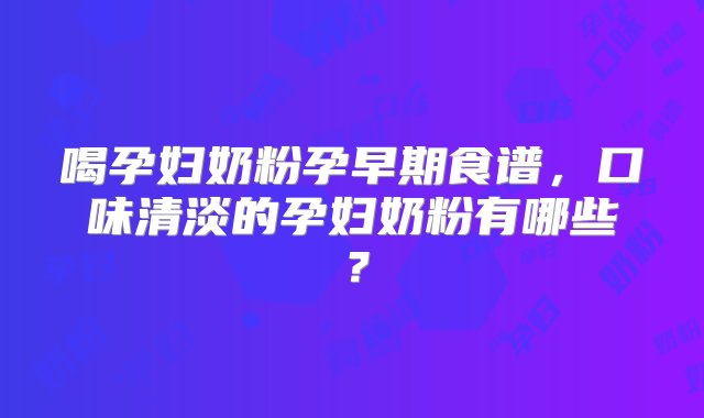 喝孕妇奶粉孕早期食谱，口味清淡的孕妇奶粉有哪些？