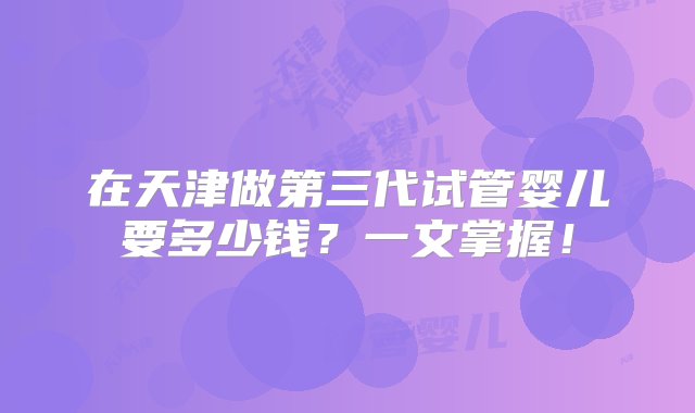 在天津做第三代试管婴儿要多少钱？一文掌握！