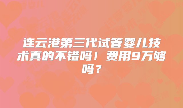 连云港第三代试管婴儿技术真的不错吗！费用9万够吗？