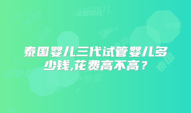 泰国婴儿三代试管婴儿多少钱,花费高不高？